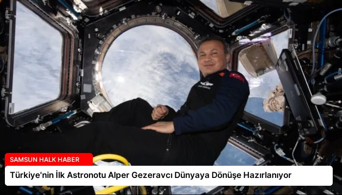 Türkiye’nin İlk Astronotu Alper Gezeravcı Dünyaya Dönüşe Hazırlanıyor