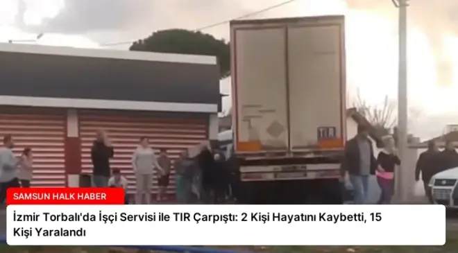 İzmir Torbalı’da İşçi Servisi ile TIR Çarpıştı: 2 Kişi Hayatını Kaybetti, 15 Kişi Yaralandı