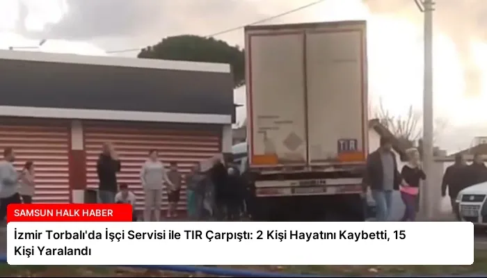 İzmir Torbalı’da İşçi Servisi ile TIR Çarpıştı: 2 Kişi Hayatını Kaybetti, 15 Kişi Yaralandı