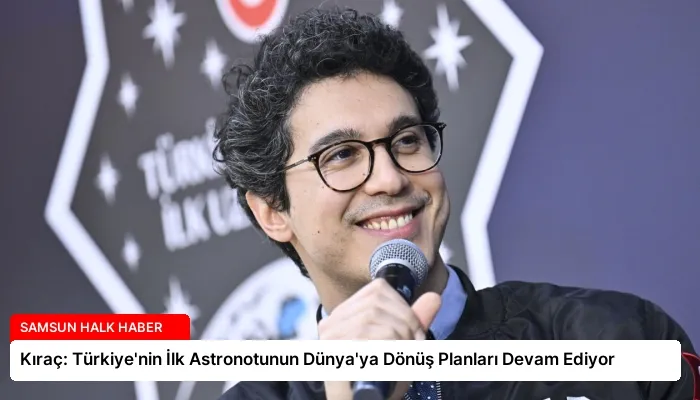 Kıraç: Türkiye’nin İlk Astronotunun Dünya’ya Dönüş Planları Devam Ediyor