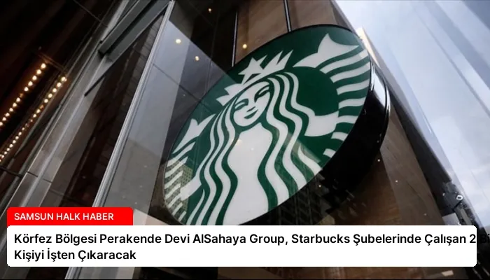Körfez Bölgesi Perakende Devi AlSahaya Group, Starbucks Şubelerinde Çalışan 2 Bin Kişiyi İşten Çıkaracak