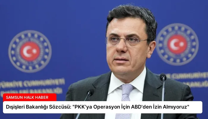 Dışişleri Bakanlığı Sözcüsü: “PKK’ya Operasyon İçin ABD’den İzin Almıyoruz”
