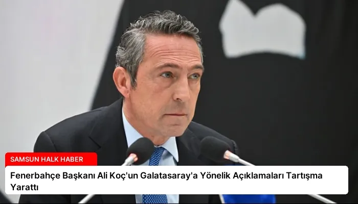 Fenerbahçe Başkanı Ali Koç’un Galatasaray’a Yönelik Açıklamaları Tartışma Yarattı