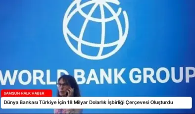 Dünya Bankası Türkiye İçin 18 Milyar Dolarlık İşbirliği Çerçevesi Oluşturdu