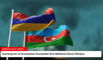 Azerbaycan ve Ermenistan Arasındaki Sınır Belirleme Süreci İlerliyor