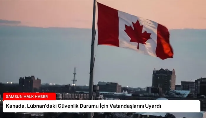 Kanada, Lübnan’daki Güvenlik Durumu İçin Vatandaşlarını Uyardı