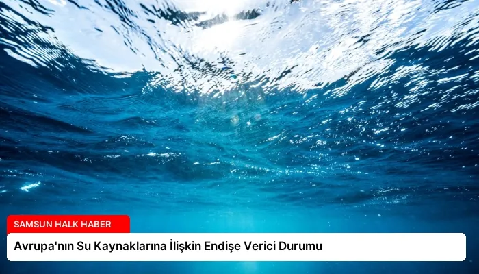 Avrupa’nın Su Kaynaklarına İlişkin Endişe Verici Durumu