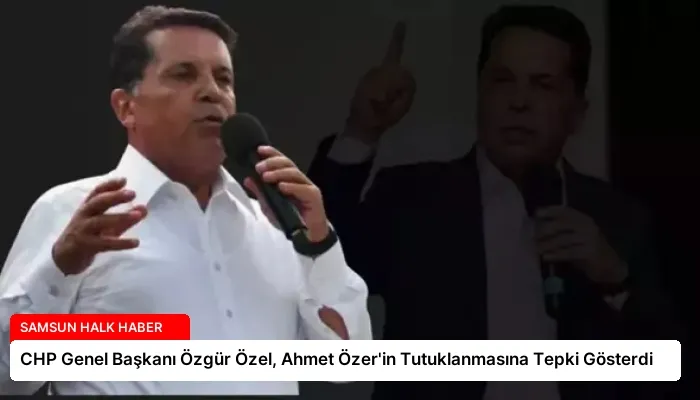 CHP Genel Başkanı Özgür Özel, Ahmet Özer’in Tutuklanmasına Tepki Gösterdi