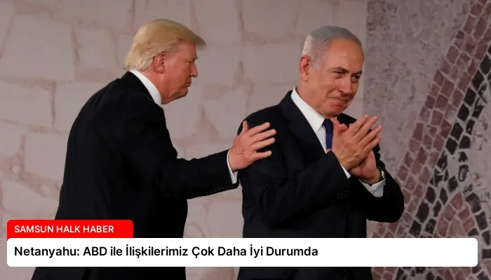 Netanyahu: ABD ile İlişkilerimiz Çok Daha İyi Durumda