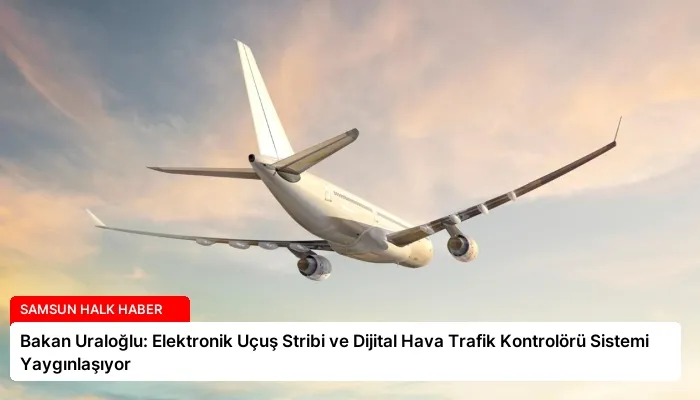 Bakan Uraloğlu: Elektronik Uçuş Stribi ve Dijital Hava Trafik Kontrolörü Sistemi Yaygınlaşıyor