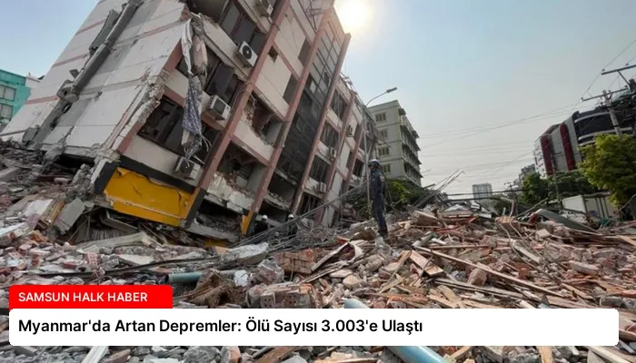 Myanmar’da Artan Depremler: Ölü Sayısı 3.003’e Ulaştı