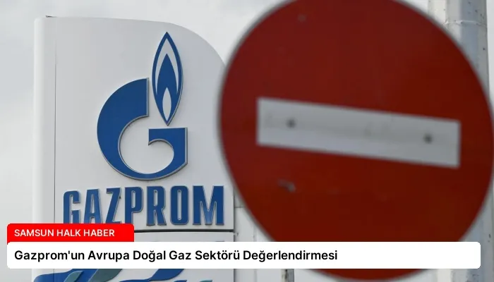 Gazprom’un Avrupa Doğal Gaz Sektörü Değerlendirmesi