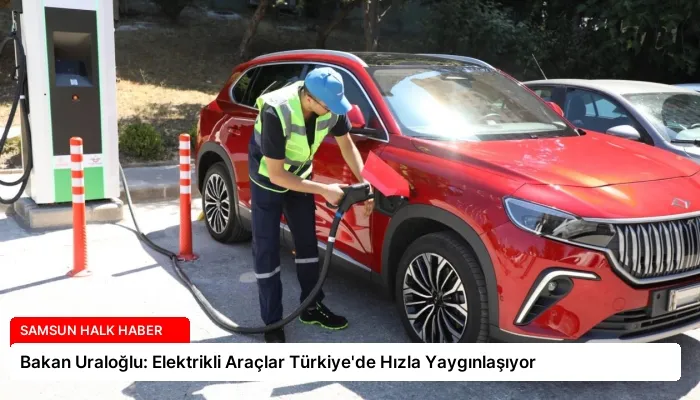 Bakan Uraloğlu: Elektrikli Araçlar Türkiye’de Hızla Yaygınlaşıyor