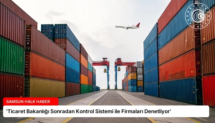 ‘Ticaret Bakanlığı Sonradan Kontrol Sistemi ile Firmaları Denetliyor’