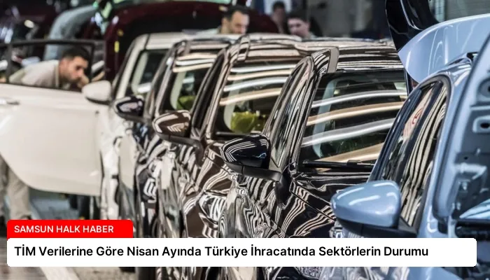 TİM Verilerine Göre Nisan Ayında Türkiye İhracatında Sektörlerin Durumu