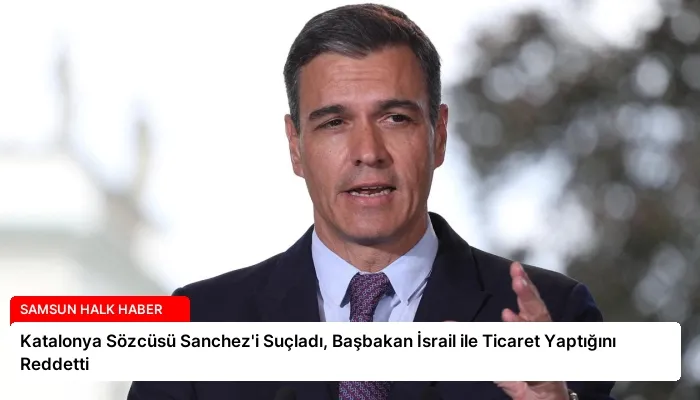 Katalonya Sözcüsü Sanchez’i Suçladı, Başbakan İsrail ile Ticaret Yaptığını Reddetti