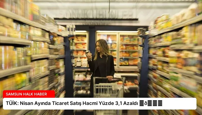 TÜİK: Nisan Ayında Ticaret Satış Hacmi Yüzde 3,1 Azaldı ⏬👇