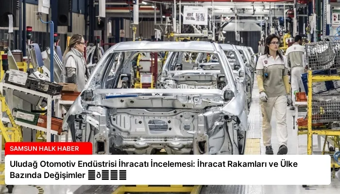 Uludağ Otomotiv Endüstrisi İhracatı İncelemesi: İhracat Rakamları ve Ülke Bazında Değişimler ⏬👇