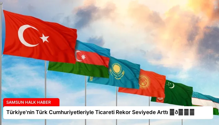 Türkiye’nin Türk Cumhuriyetleriyle Ticareti Rekor Seviyede Arttı ⏬👇