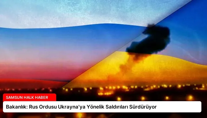 Bakanlık: Rus Ordusu Ukrayna’ya Yönelik Saldırıları Sürdürüyor