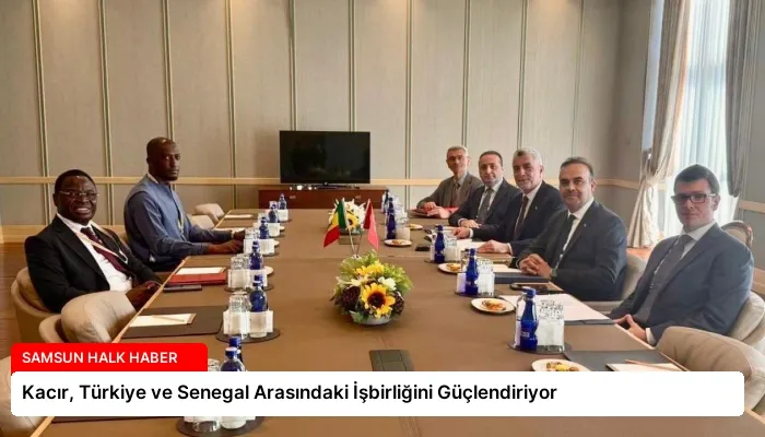 Kacır, Türkiye ve Senegal Arasındaki İşbirliğini Güçlendiriyor