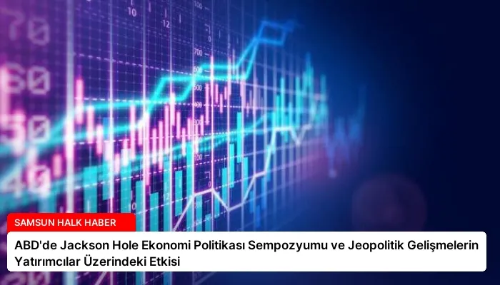 ABD’de Jackson Hole Ekonomi Politikası Sempozyumu ve Jeopolitik Gelişmelerin Yatırımcılar Üzerindeki Etkisi