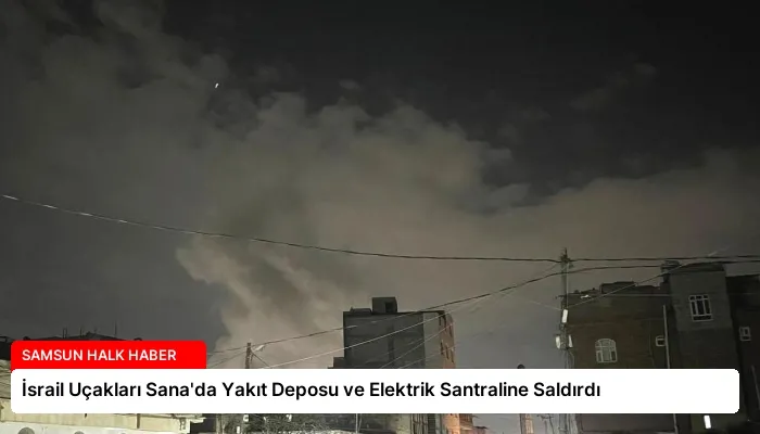 İsrail Uçakları Sana’da Yakıt Deposu ve Elektrik Santraline Saldırdı