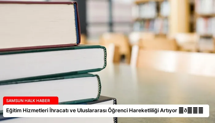 Eğitim Hizmetleri İhracatı ve Uluslararası Öğrenci Hareketliliği Artıyor ⏬👇