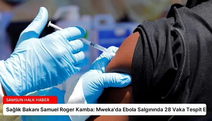 Sağlık Bakanı Samuel Roger Kamba: Mweka’da Ebola Salgınında 28 Vaka Tespit Edildi