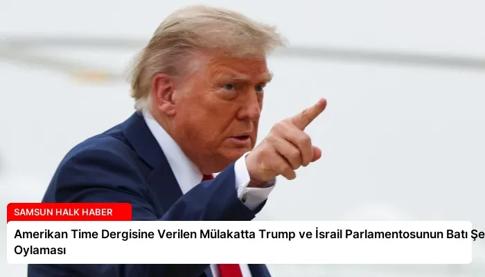 Amerikan Time Dergisine Verilen Mülakatta Trump ve İsrail Parlamentosunun Batı Şeria Oylaması