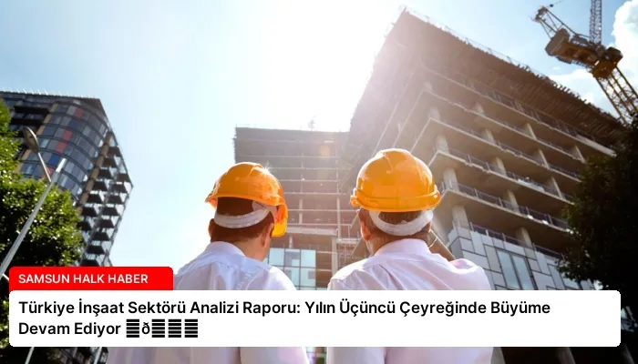 Türkiye İnşaat Sektörü Analizi Raporu: Yılın Üçüncü Çeyreğinde Büyüme Devam Ediyor ⏬👇