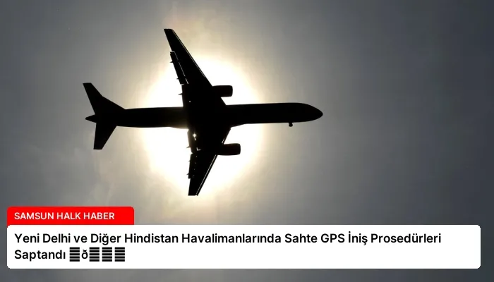 Yeni Delhi ve Diğer Hindistan Havalimanlarında Sahte GPS İniş Prosedürleri Saptandı ⏬👇