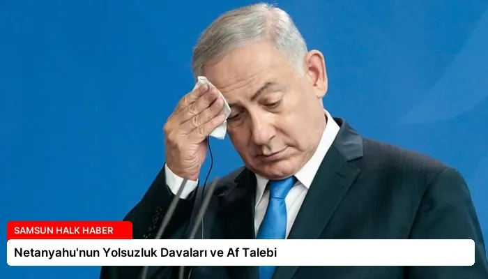 Netanyahu’nun Yolsuzluk Davaları ve Af Talebi