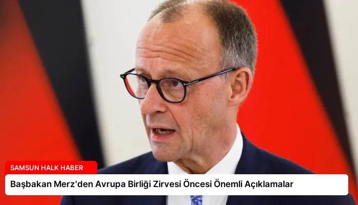 Başbakan Merz’den Avrupa Birliği Zirvesi Öncesi Önemli Açıklamalar