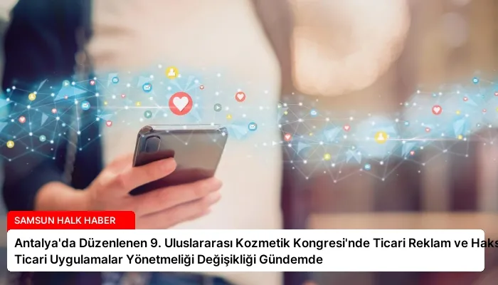 Antalya’da Düzenlenen 9. Uluslararası Kozmetik Kongresi’nde Ticari Reklam ve Haksız Ticari Uygulamalar Yönetmeliği Değişikliği Gündemde