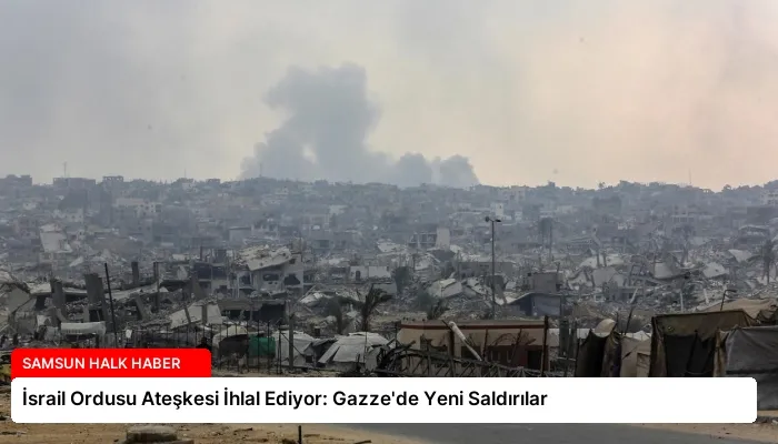 İsrail Ordusu Ateşkesi İhlal Ediyor: Gazze’de Yeni Saldırılar