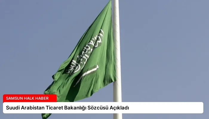 Suudi Arabistan Ticaret Bakanlığı Sözcüsü Açıkladı