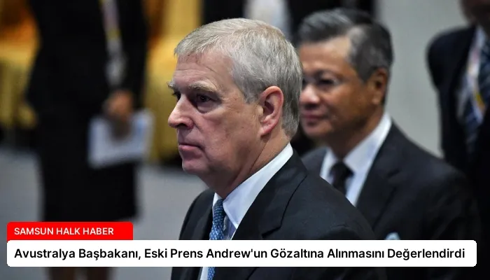Avustralya Başbakanı, Eski Prens Andrew’un Gözaltına Alınmasını Değerlendirdi
