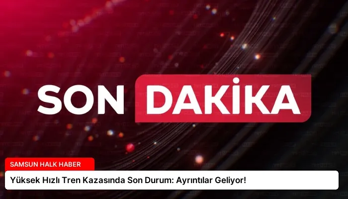 Yüksek Hızlı Tren Kazasında Son Durum: Ayrıntılar Geliyor!