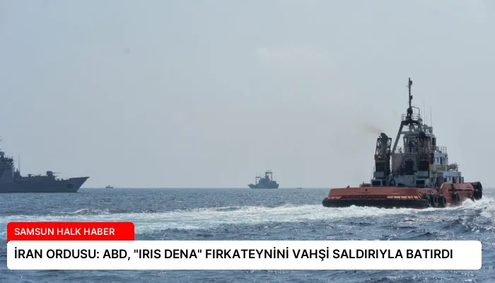 İRAN ORDUSU: ABD, “IRIS DENA” FIRKATEYNİNİ VAHŞİ SALDIRIYLA BATIRDI