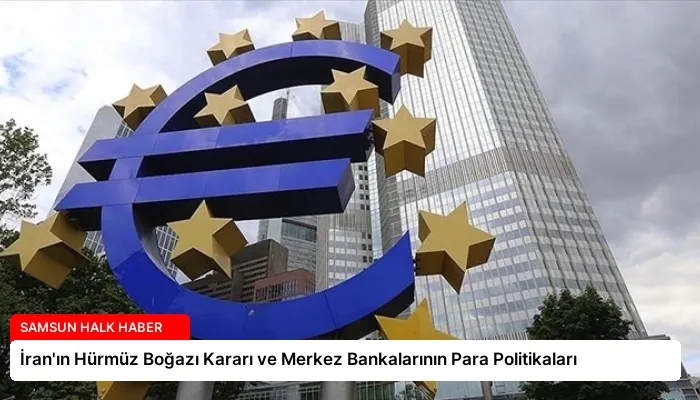İran’ın Hürmüz Boğazı Kararı ve Merkez Bankalarının Para Politikaları