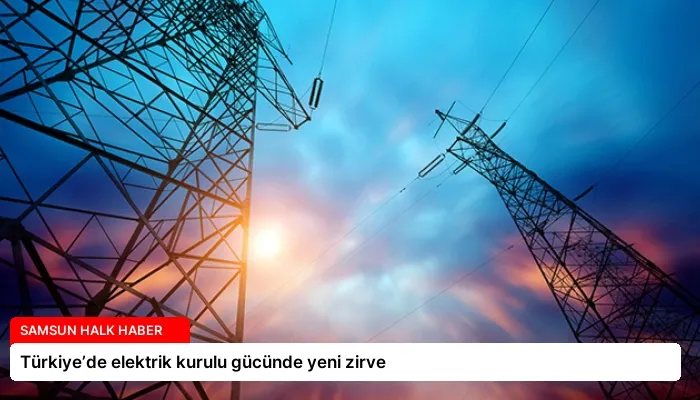 Türkiye’de elektrik kurulu gücünde yeni zirve