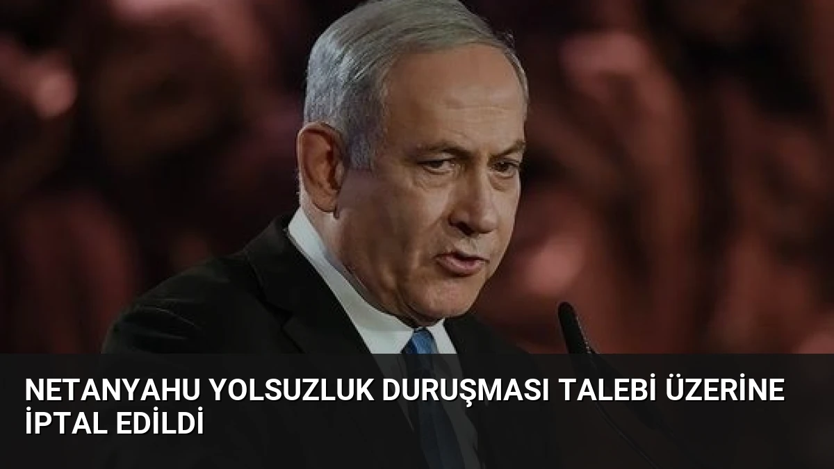 Netanyahu Yolsuzluk Duruşması Talebi Üzerine İptal Edildi