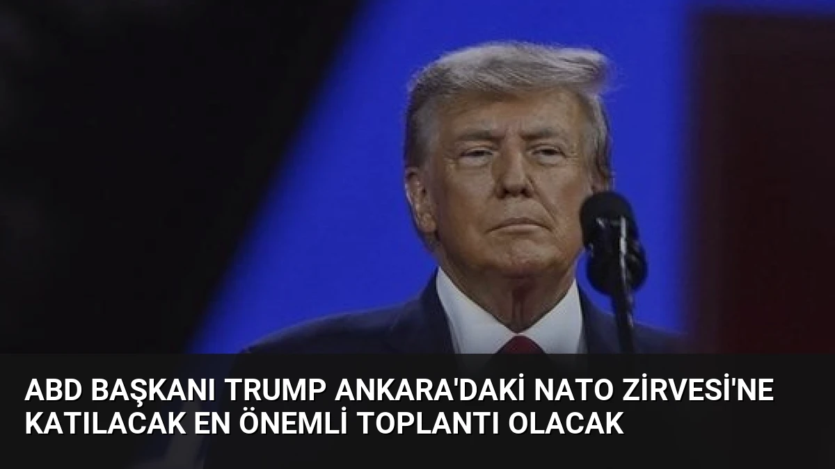 ABD Başkanı Trump Ankara’daki NATO Zirvesi’ne Katılacak En Önemli Toplantı Olacak