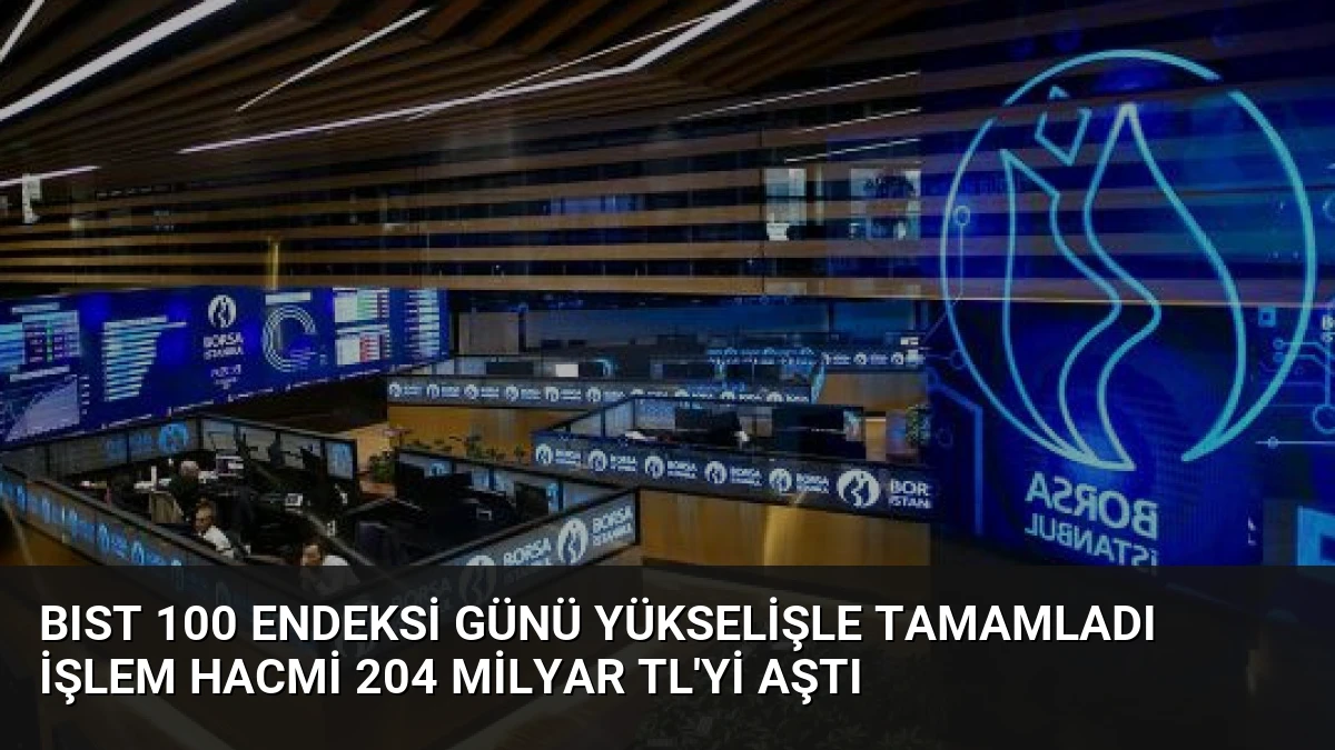 BIST 100 Endeksi Günü Yükselişle Tamamladı İşlem Hacmi 204 Milyar TL’yi Aştı