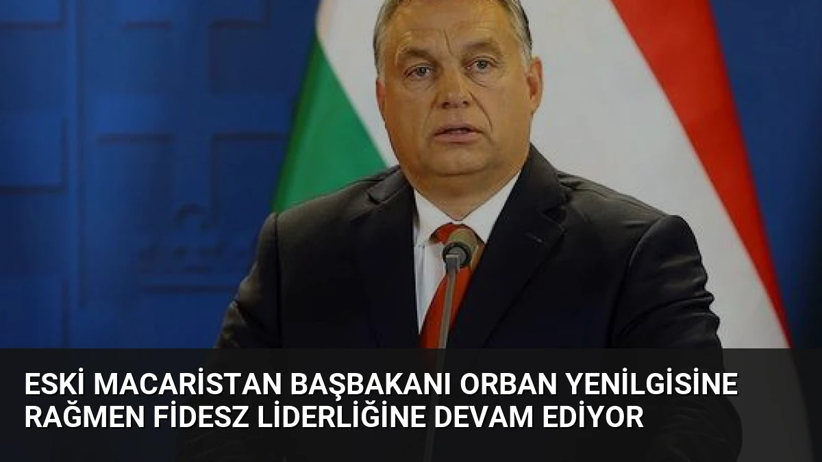 Eski Macaristan Başbakanı Orban Yenilgisine Rağmen Fidesz Liderliğine Devam Ediyor