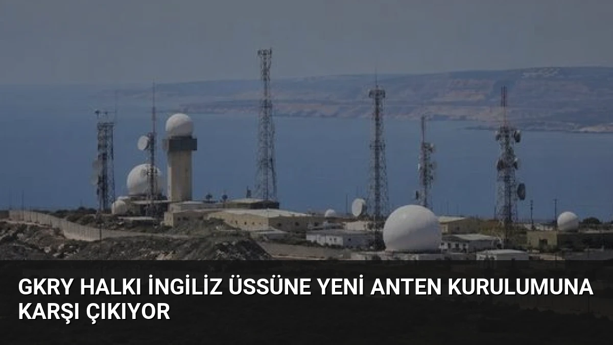 GKRY Halkı İngiliz Üssüne Yeni Anten Kurulumuna Karşı Çıkıyor