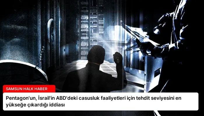 Pentagon’un, İsrail’in ABD’deki casusluk faaliyetleri için tehdit seviyesini en yükseğe çıkardığı iddiası