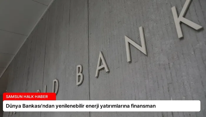 Dünya Bankası’ndan yenilenebilir enerji yatırımlarına finansman
