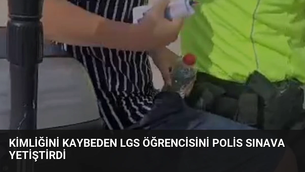 Kimliğini Kaybeden LGS Öğrencisini Polis Sınava Yetiştirdi
